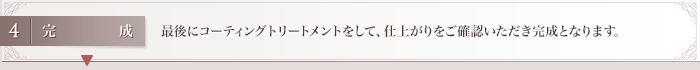 最後にコーティングトリートメントをして、仕上がりをご確認いただき完成となります。